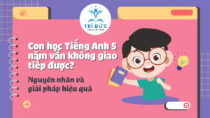 “Con học Tiếng Anh 5 năm vẫn không giao tiếp được?”