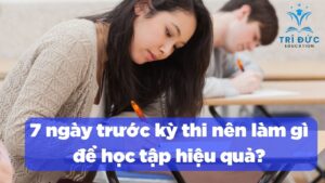 7 ngày trước kỳ thi nên làm gì để học tập hiệu quả?