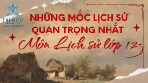 NHỮNG MỐC LỊCH SỬ QUAN TRỌNG NHẤT MÔN LỊCH SỬ 12