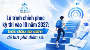 Lộ trình chinh phục kỳ thi vào 10 năm 2027: bắt đầu từ sớm để bứt phá điểm số