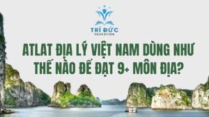 Atlat Địa lý Việt Nam dùng như thế nào để đạt 9+ môn địa?