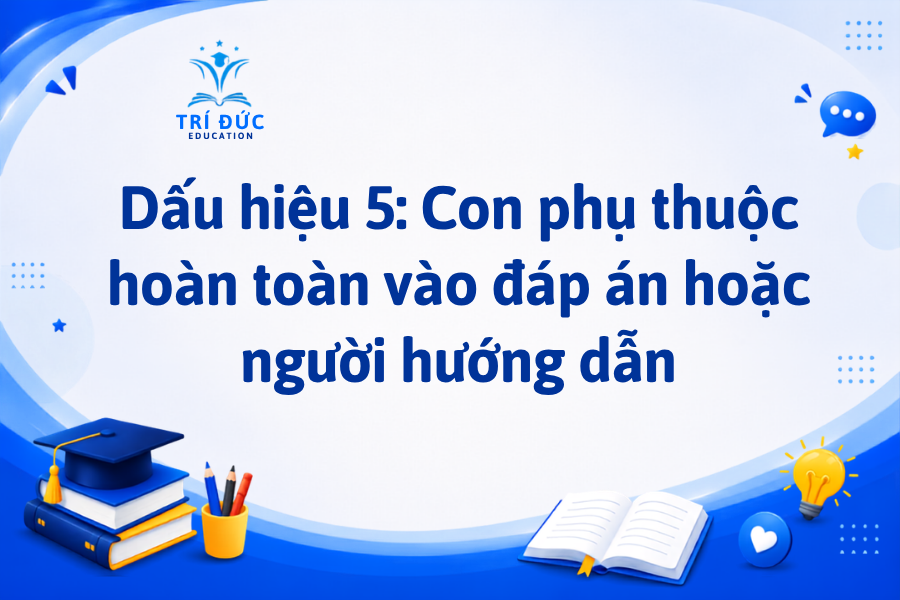 Dấu hiệu 5: Con phụ thuộc hoàn toàn vào đáp án hoặc người hướng dẫn
