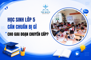 Học sinh lớp 5 cần chuẩn bị gì cho giai đoạn chuyển cấp lên lớp 6?